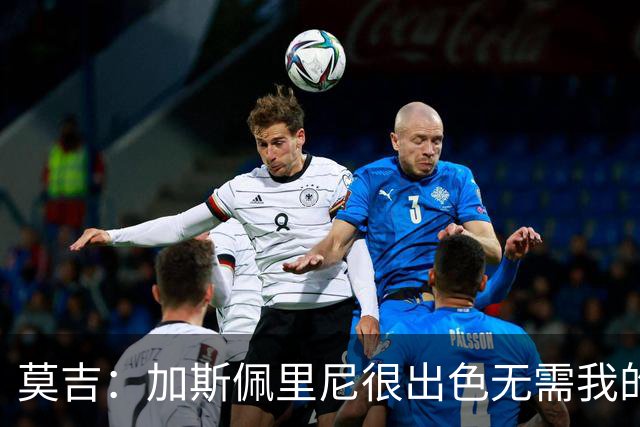 莫吉：加斯佩里尼很出色无需我的建议，罗马拥有马伦能和国米争冠